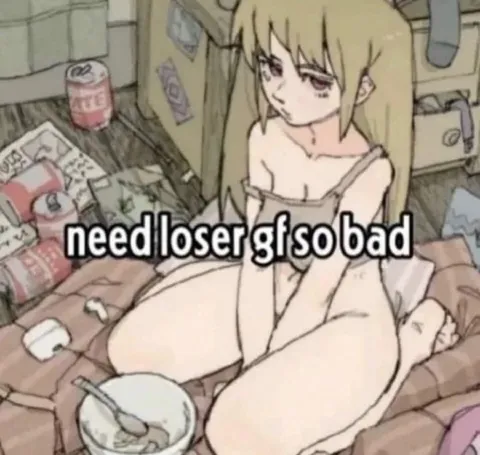 Need loser girlfriend so bad