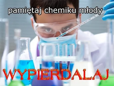 Pamiętaj chemiku młody, wypierdalaj
