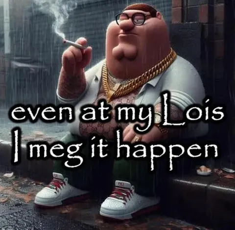 Even at my Lois, I Meg it happen