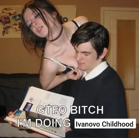 GTFO Bitch I'm Doing Ivanovo Childhood