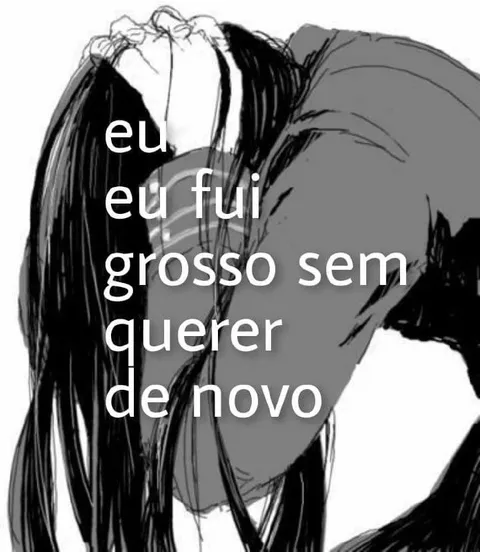 Eu fui grosso sem querer de novo