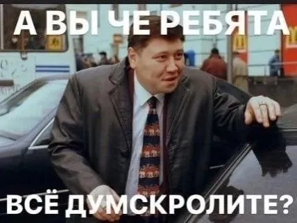 А вы чё, ребята, всё думскролите?