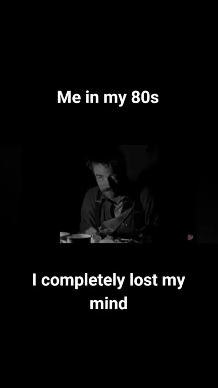 Me in my 80s completely lost my mind
