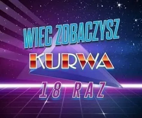 Więc zobaczysz kurwa 18 raz