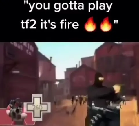You gotta play TF2 it’s fire