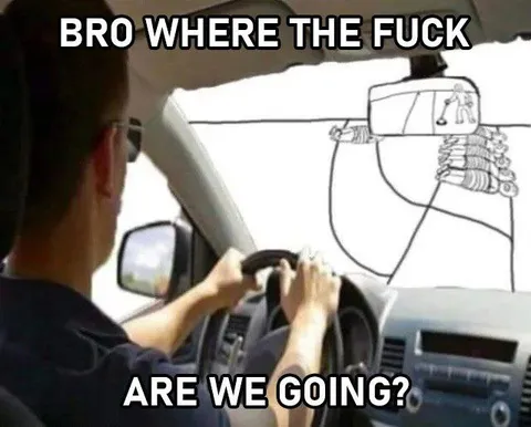 Bro Where the Fuck Are We Going