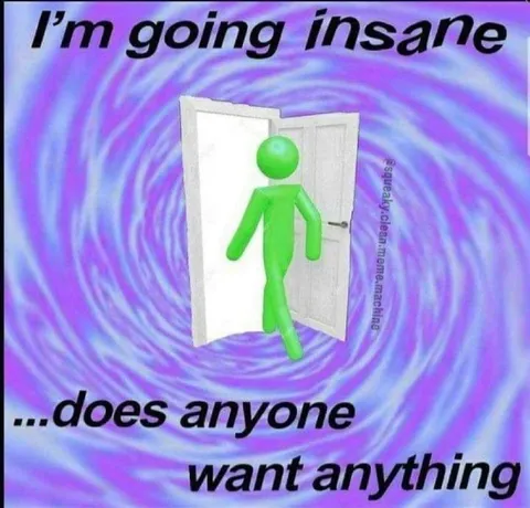 I'm Going Insane Anyone Want Anything