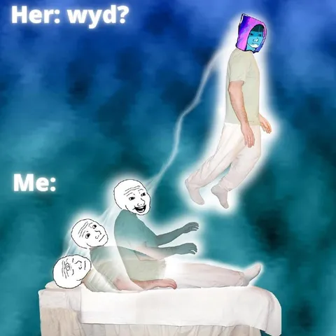 Her: wyd? Me: Astral Projection