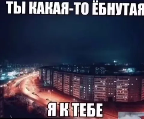 Ты какая-то ёбнутая — я к тебе