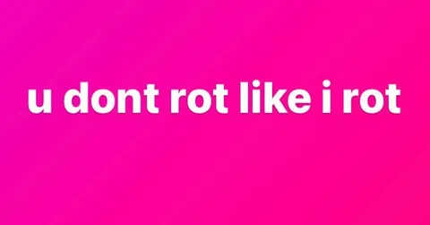 u dont rot like i rot
