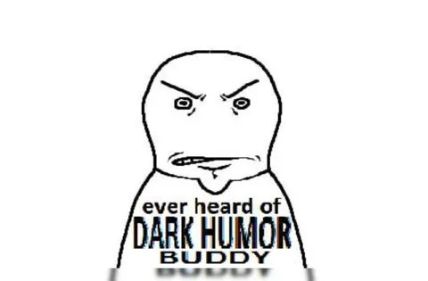 Ever Heard of Dark Humor Buddy