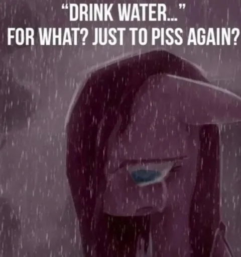 Drink Water Just to Piss Again