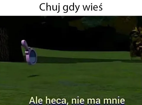 Ale heca, nie ma mnie