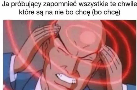 Próbujący zapomnieć wszystkie chwile